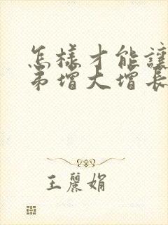 怎样才能让小弟弟增大增长大