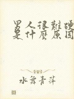 男人很难硬起来是什么原因