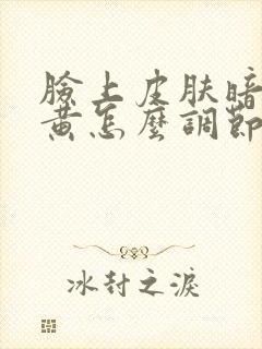 脸上皮肤暗沉发黄怎么调节