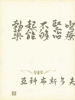 勃起不坚吃什么药能够治疗