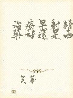 治疗早射精是中药好还是西药好?