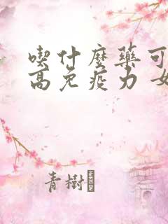 吃什么药可以提高免疫力 女性