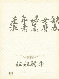 老年妇女缺乏雌激素怎么办吃什么药