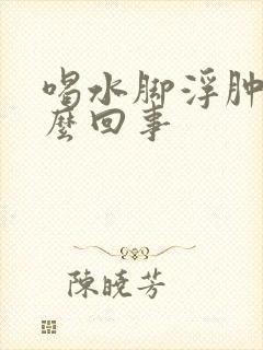 喝水脚浮肿是怎么回事