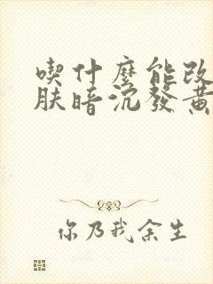 吃什么能改善皮肤暗沉发黄