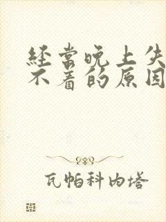 经常晚上失眠睡不着的原因