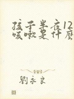 孩子半夜12点咳嗽是什么原因