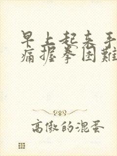 早上起来手指胀痛握拳困难怎么办