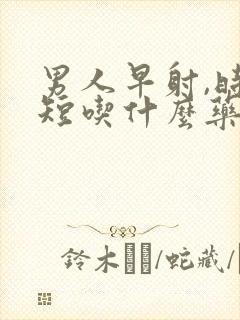 男人早射,时间短吃什么药好