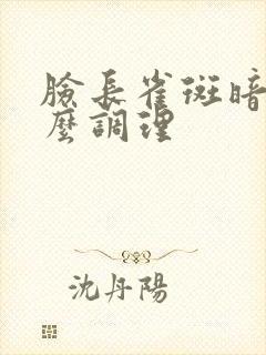 脸长雀斑暗黄怎么调理