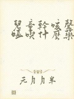 儿童干咳声音沙哑吃什么药