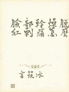 脸部干燥脱皮发红刺痛怎么回事