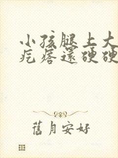 小孩腿上大块红疙瘩还硬硬的