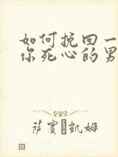 如何挽回一个对你死心的男人