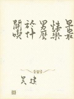 关于男性早些泄吃什么药最好必利劲