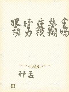 眼睛疲劳会导致视力模糊吗