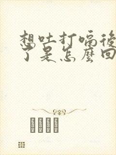 想吐打嗝后舒服了是怎么回事