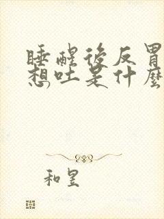 睡醒后反胃恶心想吐是什么原因