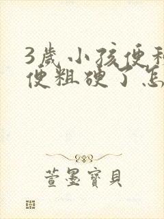 3岁小孩便秘大便粗硬了怎么办