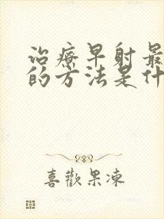 治疗早射最有效的方法是什么中药