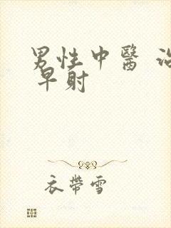 男性中医 治疗 早射