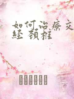 如何治疗交感神经 颈椎