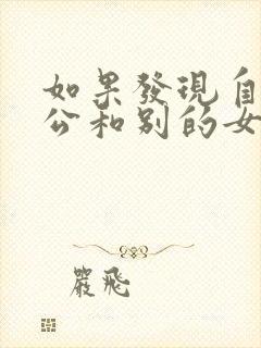 如果发现自己老公和别的女人聊暧昧