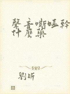 声音嘶哑干咳吃什么药