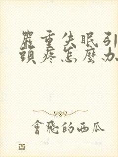 严重失眠引起的头疼怎么办