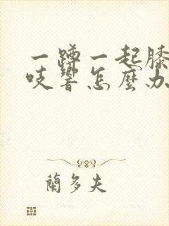 一蹲一起膝盖咯吱响怎么办