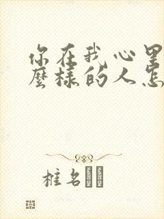 你在我心里是什么样的人怎么回答