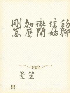 刚加微信的女生怎么开始聊天