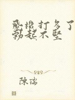 飞机打多了导致勃起不坚