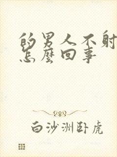 的男人不射精是怎么回事