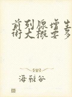 前列腺增生做手术大概要多少钱