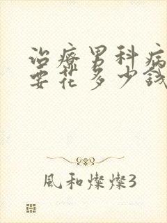 治疗男科病一般要花多少钱