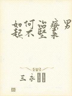 如何治疗男人勃起不坚来