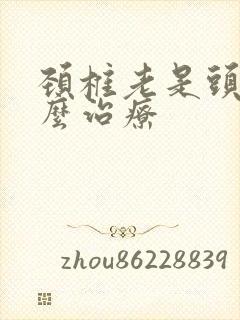 颈椎老是头晕怎么治疗