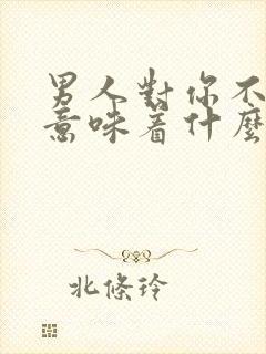 男人对你不正经意味着什么