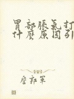 胃部胀气打嗝是什么原因引起的