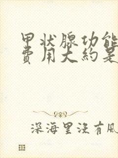 甲状腺功能检查费用大约是多少