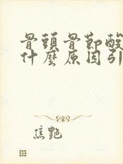 骨头骨节酸疼是什么原因引起的