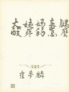 大姨妈来腿酸疼酸疼的怎么办