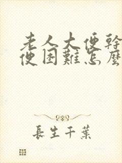 老人大便干燥排便困难怎么办