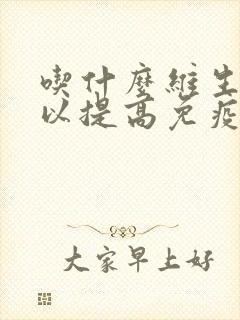 吃什么维生素可以提高免疫力和抵抗力