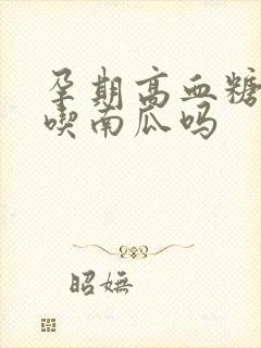 孕期高血糖可以吃南瓜吗