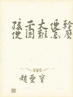 孩子大便干燥排便困难怎么办