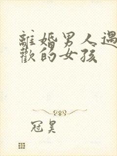 离婚男人遇到喜欢的女孩