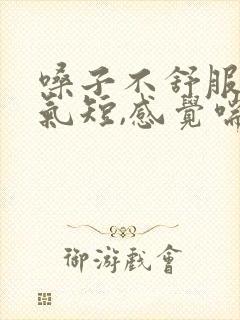 嗓子不舒服胸闷气短,感觉喘不上气什么原因