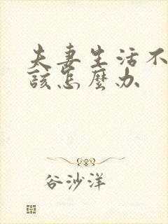 夫妻生活不好应该怎么办